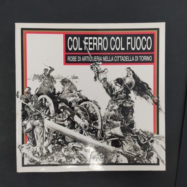 Libro Col ferro col fuoco -Robe di artiglieria nella cittadella di Torino AAVV 1